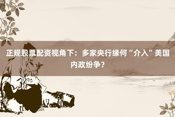 正规股票配资视角下：多家央行缘何“介入”美国内政纷争？