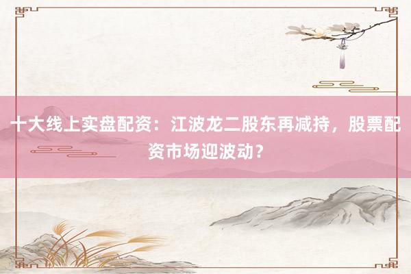 十大线上实盘配资：江波龙二股东再减持，股票配资市场迎波动？