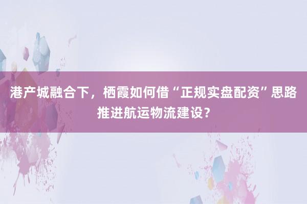 港产城融合下，栖霞如何借“正规实盘配资”思路推进航运物流建设？