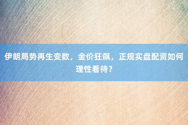 伊朗局势再生变数，金价狂飙，正规实盘配资如何理性看待？