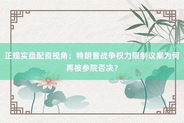 正规实盘配资视角：特朗普战争权力限制议案为何再被参院否决？