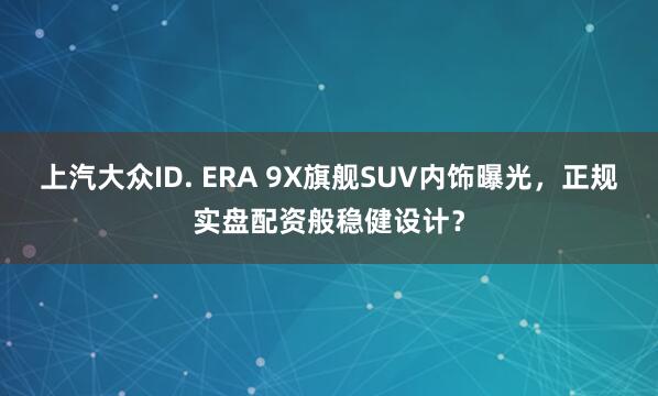 上汽大众ID. ERA 9X旗舰SUV内饰曝光，正规实盘配资般稳健设计？