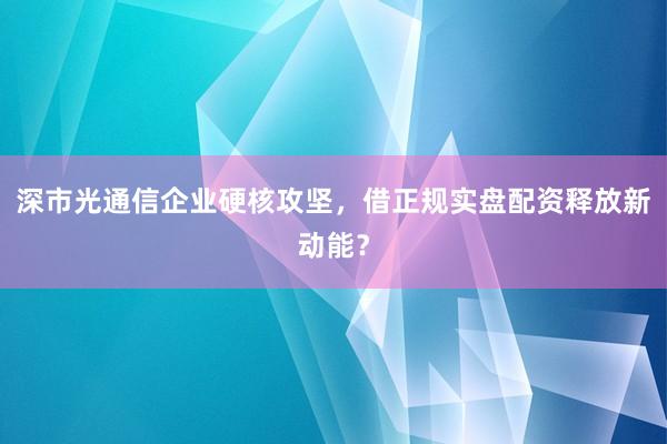 深市光通信企业硬核攻坚，借正规实盘配资释放新动能？