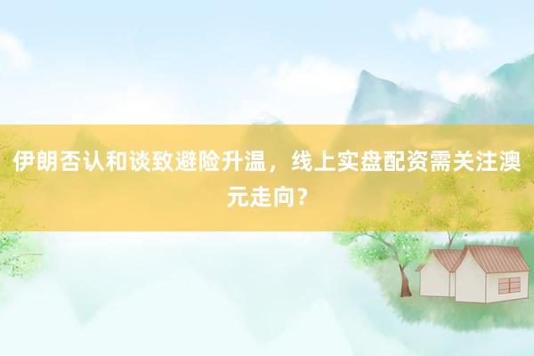 伊朗否认和谈致避险升温，线上实盘配资需关注澳元走向？