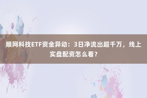 顺网科技ETF资金异动：3日净流出超千万，线上实盘配资怎么看？