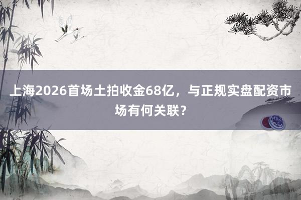 上海2026首场土拍收金68亿，与正规实盘配资市场有何关联？