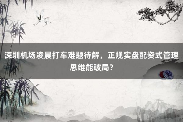 深圳机场凌晨打车难题待解，正规实盘配资式管理思维能破局？