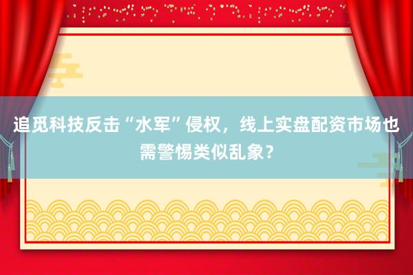 追觅科技反击“水军”侵权，线上实盘配资市场也需警惕类似乱象？