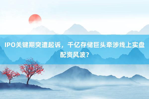 IPO关键期突遭起诉，千亿存储巨头牵涉线上实盘配资风波？
