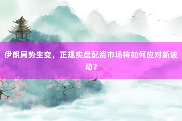 伊朗局势生变，正规实盘配资市场将如何应对新波动？