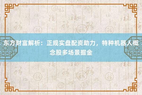 东方财富解析：正规实盘配资助力，特种机器人概念股多场景掘金