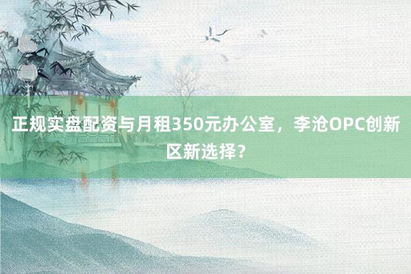 正规实盘配资与月租350元办公室，李沧OPC创新区新选择？