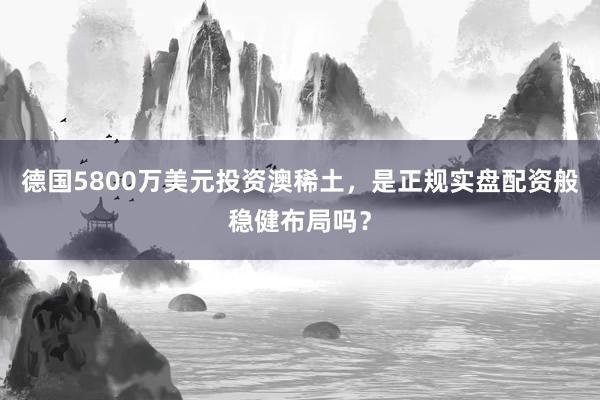 德国5800万美元投资澳稀土，是正规实盘配资般稳健布局吗？