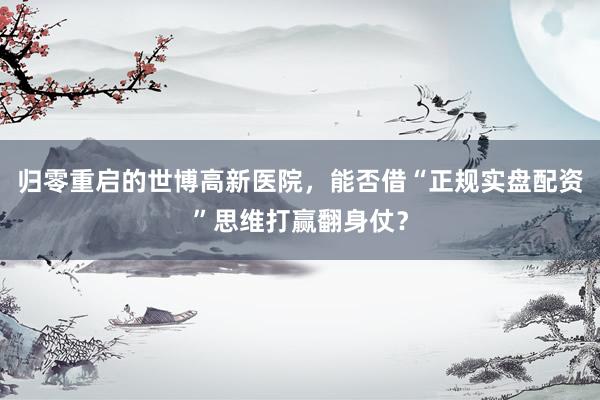 归零重启的世博高新医院，能否借“正规实盘配资”思维打赢翻身仗？