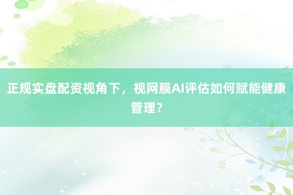 正规实盘配资视角下，视网膜AI评估如何赋能健康管理？