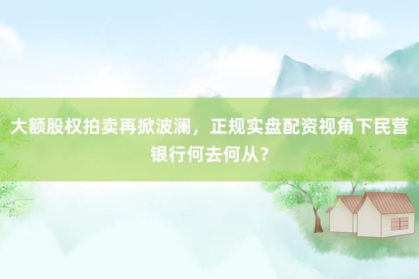 大额股权拍卖再掀波澜，正规实盘配资视角下民营银行何去何从？
