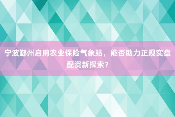 宁波鄞州启用农业保险气象站，能否助力正规实盘配资新探索？