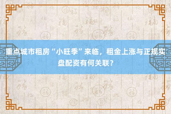 重点城市租房“小旺季”来临，租金上涨与正规实盘配资有何关联？