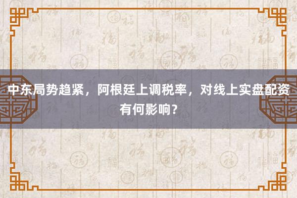 中东局势趋紧，阿根廷上调税率，对线上实盘配资有何影响？