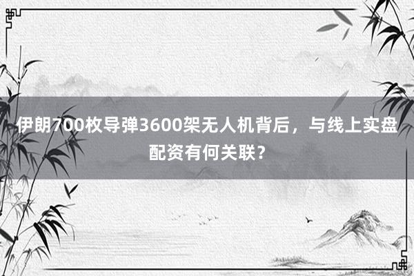 伊朗700枚导弹3600架无人机背后，与线上实盘配资有何关联？
