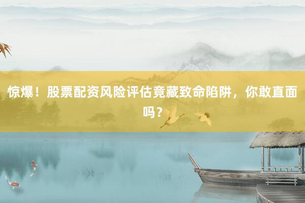 惊爆！股票配资风险评估竟藏致命陷阱，你敢直面吗？