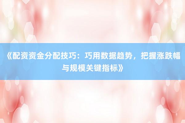 《配资资金分配技巧：巧用数据趋势，把握涨跌幅与规模关键指标》