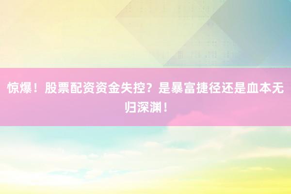 惊爆！股票配资资金失控？是暴富捷径还是血本无归深渊！