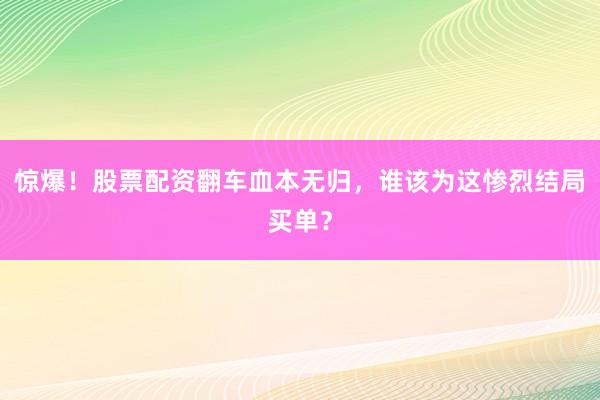 惊爆！股票配资翻车血本无归，谁该为这惨烈结局买单？