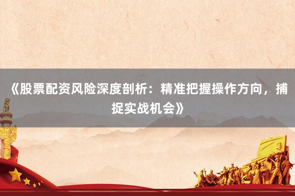 《股票配资风险深度剖析：精准把握操作方向，捕捉实战机会》