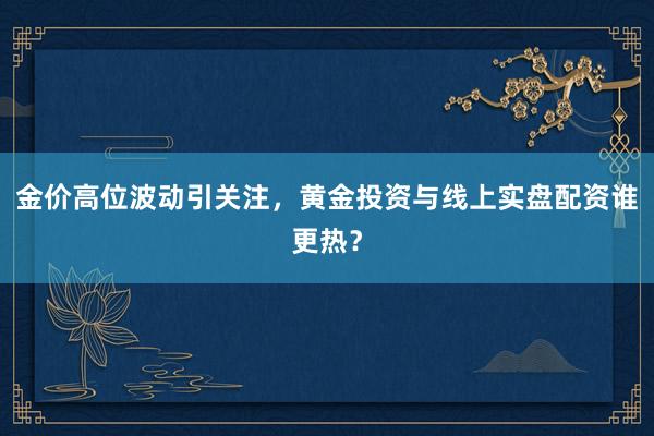 金价高位波动引关注，黄金投资与线上实盘配资谁更热？