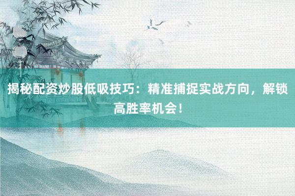 揭秘配资炒股低吸技巧：精准捕捉实战方向，解锁高胜率机会！