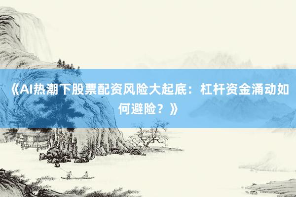 《AI热潮下股票配资风险大起底：杠杆资金涌动如何避险？》