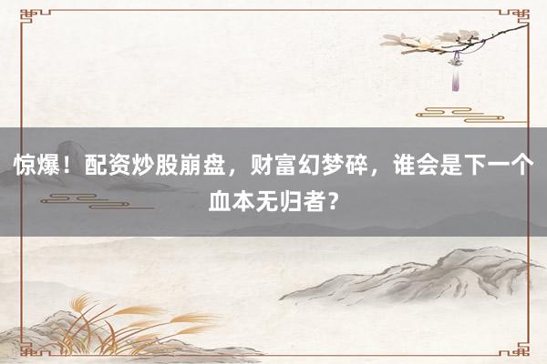 惊爆！配资炒股崩盘，财富幻梦碎，谁会是下一个血本无归者？