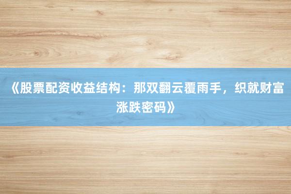 《股票配资收益结构：那双翻云覆雨手，织就财富涨跌密码》