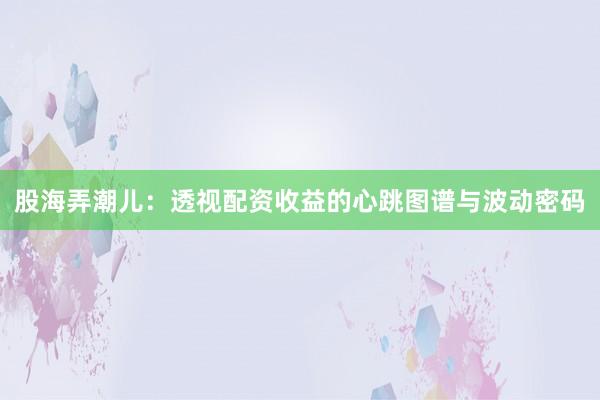 股海弄潮儿：透视配资收益的心跳图谱与波动密码
