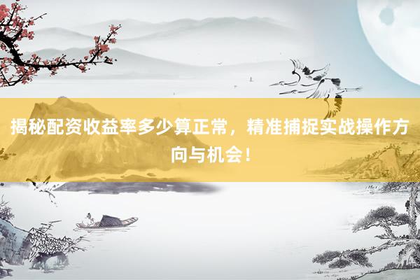 揭秘配资收益率多少算正常，精准捕捉实战操作方向与机会！