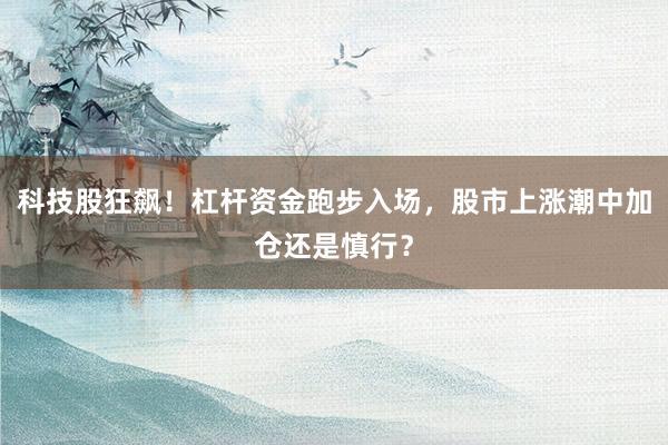 科技股狂飙！杠杆资金跑步入场，股市上涨潮中加仓还是慎行？
