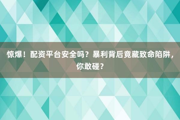 惊爆！配资平台安全吗？暴利背后竟藏致命陷阱，你敢碰？