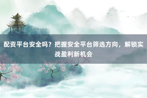 配资平台安全吗？把握安全平台筛选方向，解锁实战盈利新机会