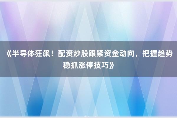 《半导体狂飙！配资炒股跟紧资金动向，把握趋势稳抓涨停技巧》