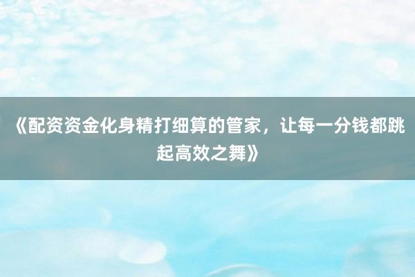 《配资资金化身精打细算的管家，让每一分钱都跳起高效之舞》