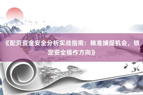 《配资资金安全分析实战指南：精准捕捉机会，锁定安全操作方向》