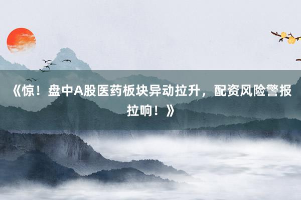《惊！盘中A股医药板块异动拉升，配资风险警报拉响！》
