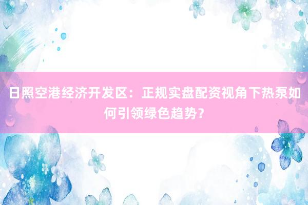 日照空港经济开发区：正规实盘配资视角下热泵如何引领绿色趋势？
