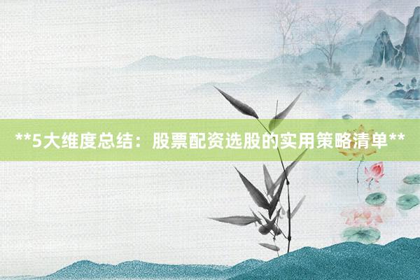 **5大维度总结：股票配资选股的实用策略清单**