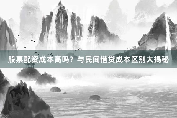 股票配资成本高吗？与民间借贷成本区别大揭秘