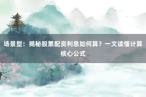 场景型：揭秘股票配资利息如何算？一文读懂计算核心公式
