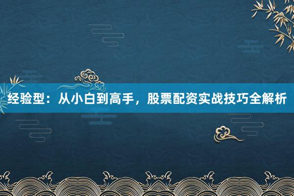 经验型：从小白到高手，股票配资实战技巧全解析