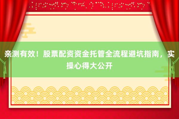 亲测有效！股票配资资金托管全流程避坑指南，实操心得大公开