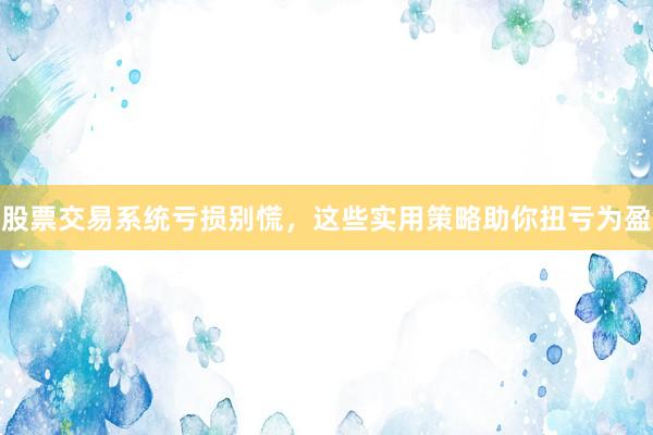 股票交易系统亏损别慌，这些实用策略助你扭亏为盈